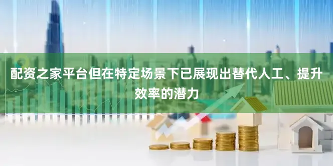 配资之家平台但在特定场景下已展现出替代人工、提升效率的潜力