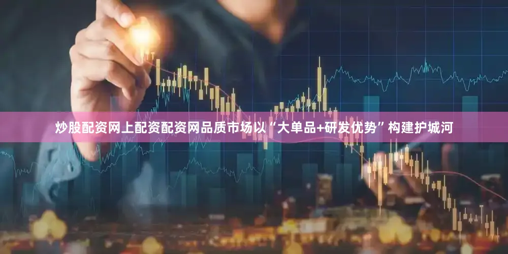 炒股配资网上配资配资网品质市场以“大单品+研发优势”构建护城河