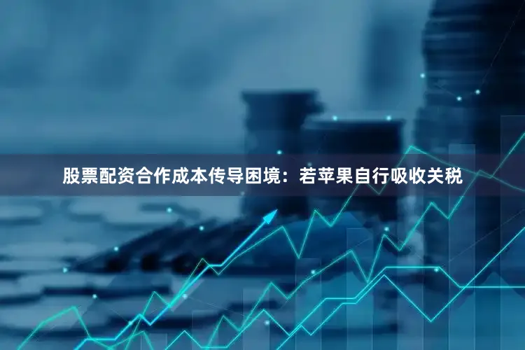 股票配资合作　　成本传导困境：若苹果自行吸收关税