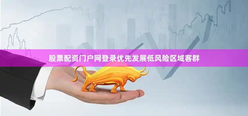 股票配资门户网登录优先发展低风险区域客群