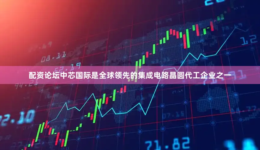 配资论坛中芯国际是全球领先的集成电路晶圆代工企业之一