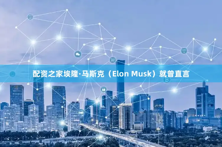 配资之家埃隆·马斯克（Elon Musk）就曾直言