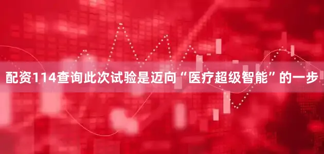 配资114查询此次试验是迈向“医疗超级智能”的一步