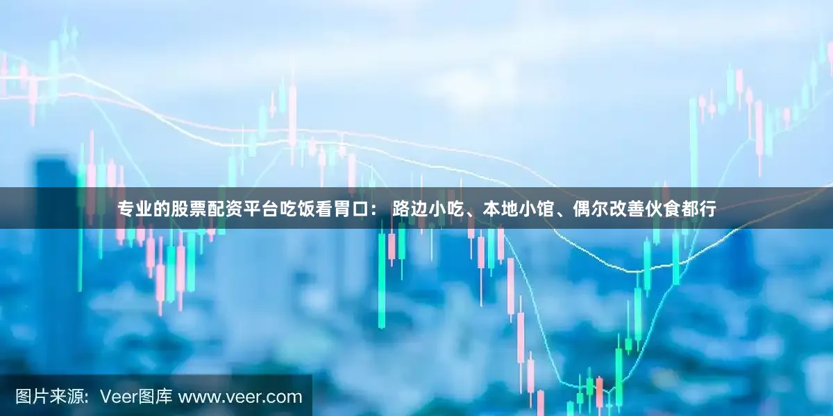 专业的股票配资平台吃饭看胃口： 路边小吃、本地小馆、偶尔改善伙食都行