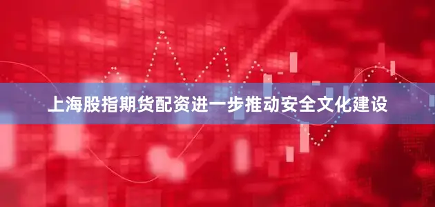 上海股指期货配资进一步推动安全文化建设