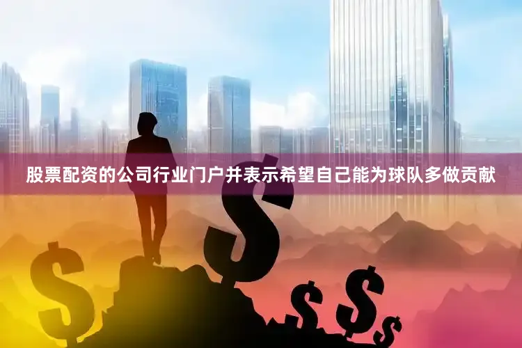 股票配资的公司行业门户并表示希望自己能为球队多做贡献