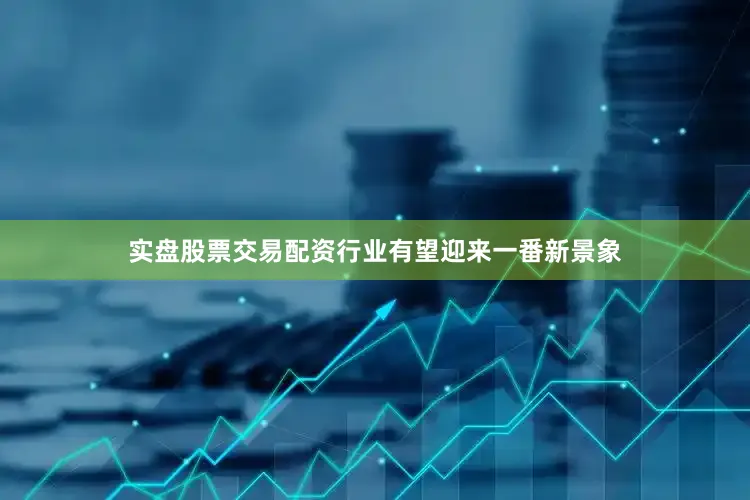 实盘股票交易配资行业有望迎来一番新景象
