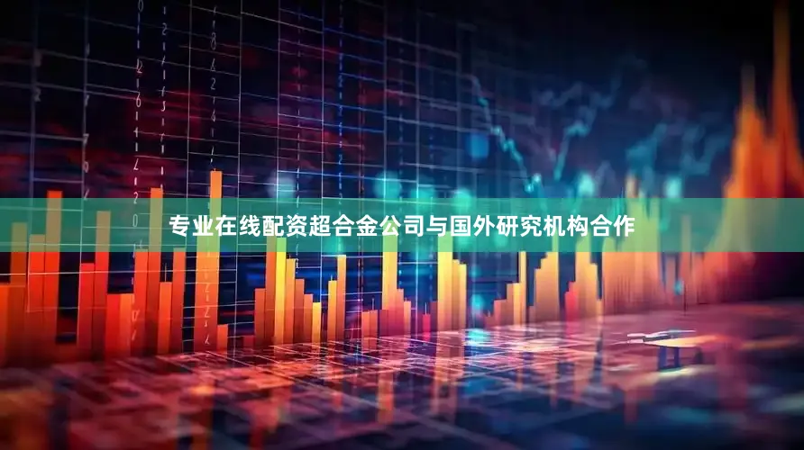专业在线配资超合金公司与国外研究机构合作