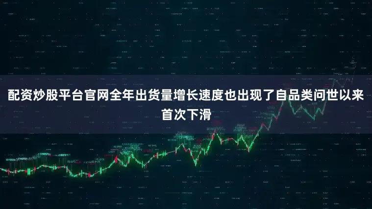 配资炒股平台官网全年出货量增长速度也出现了自品类问世以来首次下滑