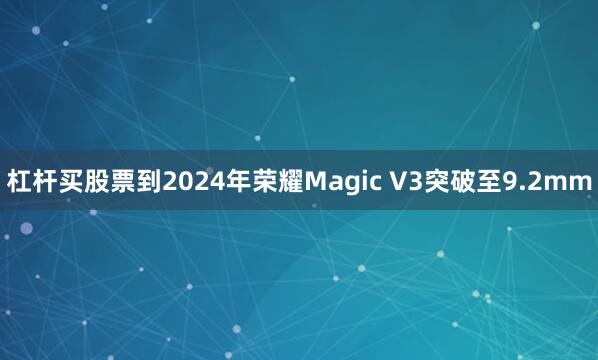 杠杆买股票到2024年荣耀Magic V3突破至9.2mm