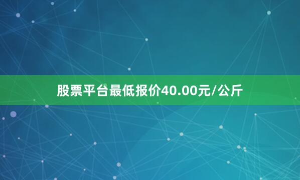 股票平台最低报价40.00元/公斤