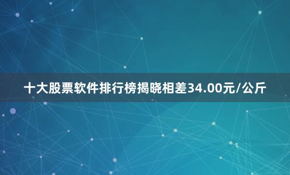 十大股票软件排行榜揭晓相差34.00元/公斤