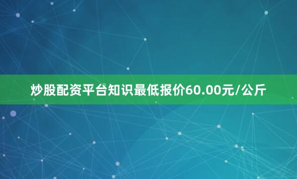炒股配资平台知识最低报价60.00元/公斤