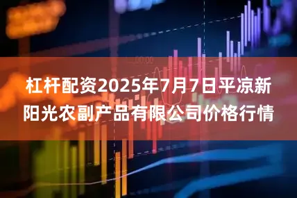 杠杆配资2025年7月7日平凉新阳光农副产品有限公司价格行情