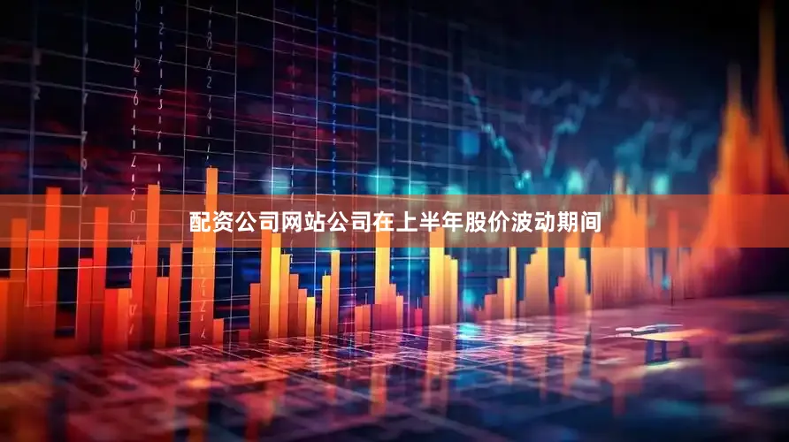 配资公司网站公司在上半年股价波动期间