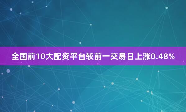 全国前10大配资平台较前一交易日上涨0.48%