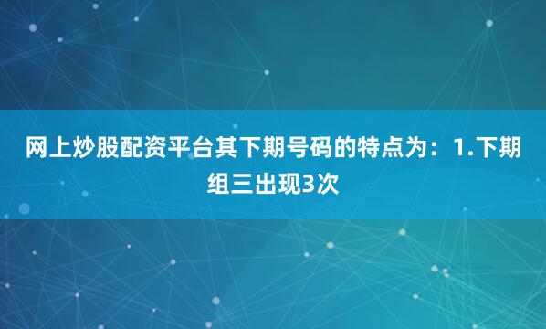网上炒股配资平台其下期号码的特点为：　　1.下期组三出现3次