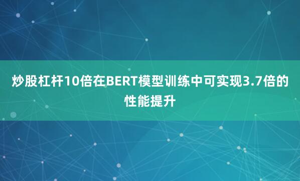 炒股杠杆10倍在BERT模型训练中可实现3.7倍的性能提升