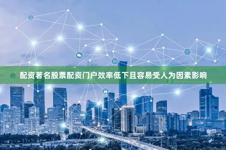 配资著名股票配资门户效率低下且容易受人为因素影响