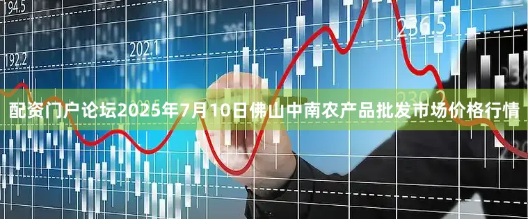 配资门户论坛2025年7月10日佛山中南农产品批发市场价格行情