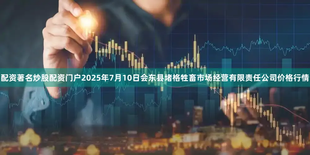 配资著名炒股配资门户2025年7月10日会东县堵格牲畜市场经营有限责任公司价格行情