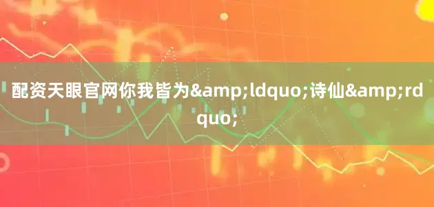 配资天眼官网你我皆为&ldquo;诗仙&rdquo;