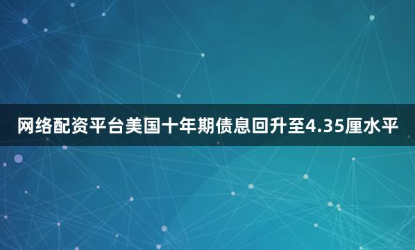 网络配资平台美国十年期债息回升至4.35厘水平