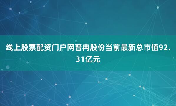 线上股票配资门户网普冉股份当前最新总市值92.31亿元