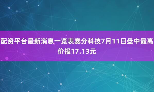 配资平台最新消息一览表赛分科技7月11日盘中最高价报17.13元