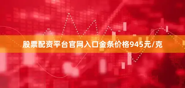 股票配资平台官网入口金条价格945元/克