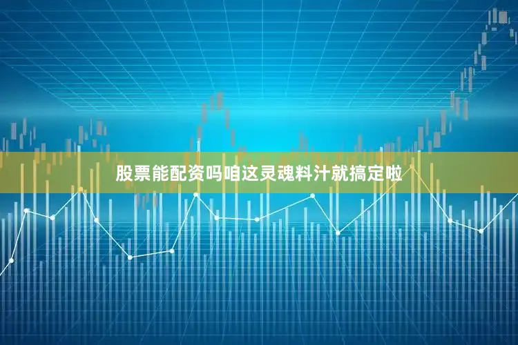 股票能配资吗咱这灵魂料汁就搞定啦