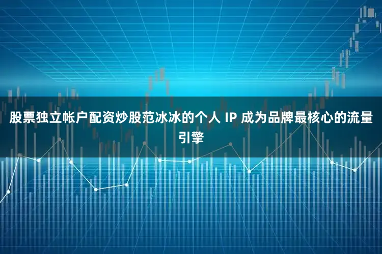 股票独立帐户配资炒股范冰冰的个人 IP 成为品牌最核心的流量引擎