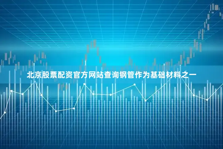 北京股票配资官方网站查询钢管作为基础材料之一