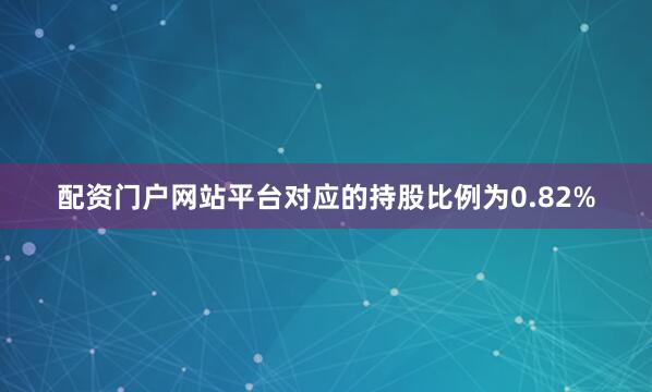 配资门户网站平台对应的持股比例为0.82%