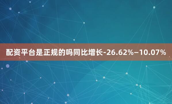 配资平台是正规的吗同比增长-26.62%—10.07%