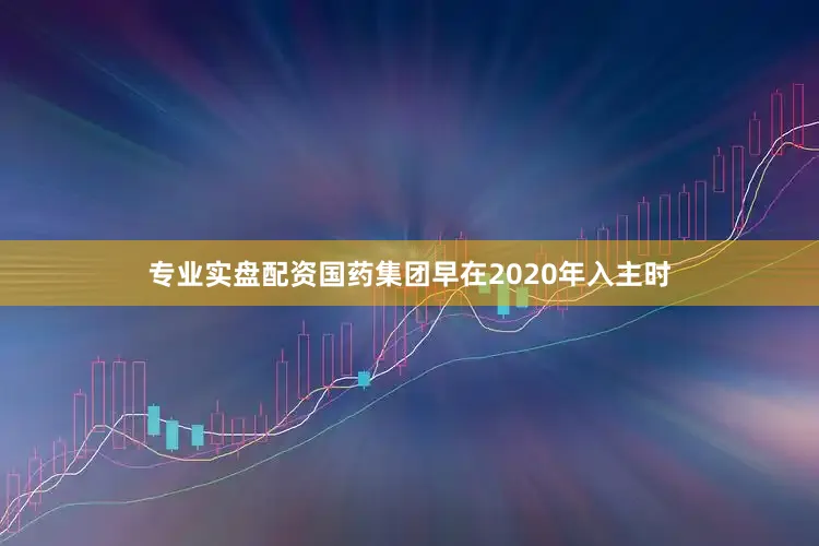 专业实盘配资国药集团早在2020年入主时
