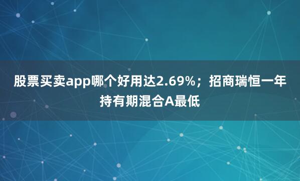 股票买卖app哪个好用达2.69%；招商瑞恒一年持有期混合A最低