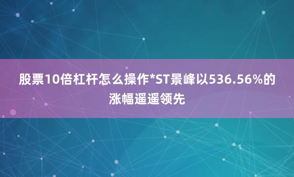 股票10倍杠杆怎么操作*ST景峰以536.56%的涨幅遥遥领先