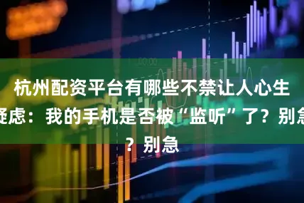 杭州配资平台有哪些不禁让人心生疑虑：我的手机是否被“监听”了？别急