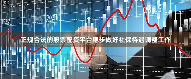 正规合法的股票配资平台稳步做好社保待遇调整工作