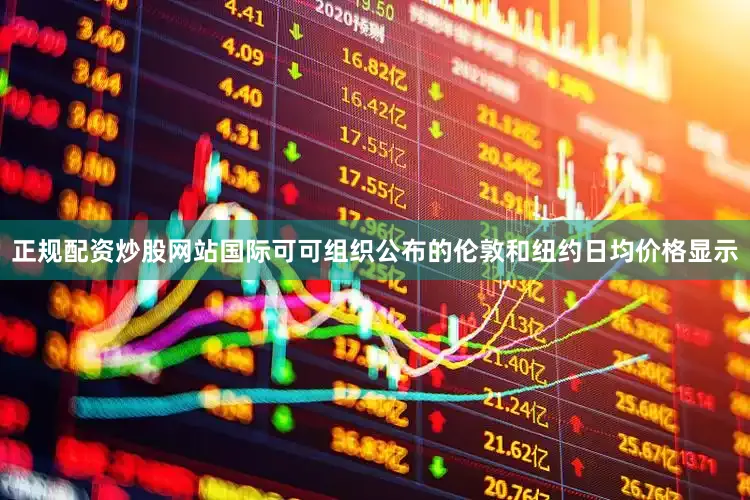 正规配资炒股网站国际可可组织公布的伦敦和纽约日均价格显示