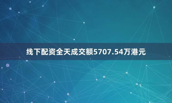 线下配资全天成交额5707.54万港元