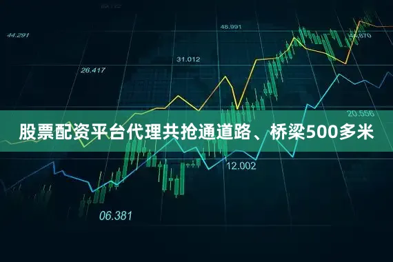 股票配资平台代理共抢通道路、桥梁500多米