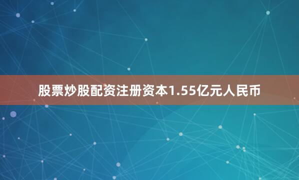 股票炒股配资注册资本1.55亿元人民币