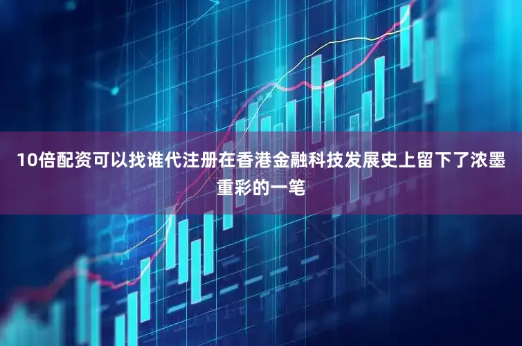 10倍配资可以找谁代注册在香港金融科技发展史上留下了浓墨重彩的一笔