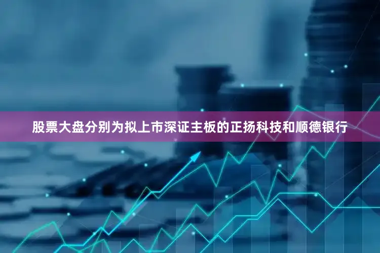 股票大盘分别为拟上市深证主板的正扬科技和顺德银行