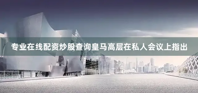 专业在线配资炒股查询皇马高层在私人会议上指出