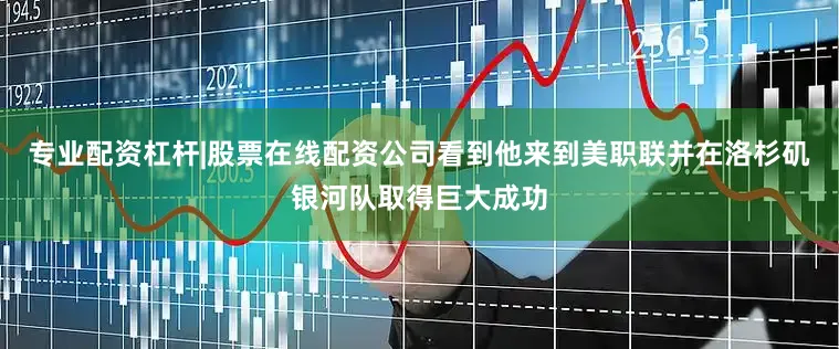 专业配资杠杆|股票在线配资公司看到他来到美职联并在洛杉矶银河队取得巨大成功