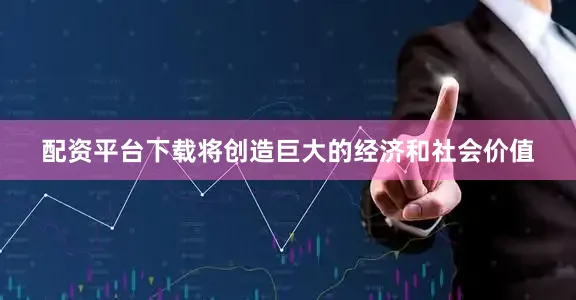 配资平台下载将创造巨大的经济和社会价值