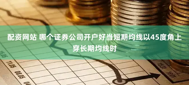 配资网站 哪个证券公司开户好当短期均线以45度角上穿长期均线时